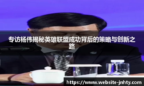 专访杨伟揭秘英雄联盟成功背后的策略与创新之路