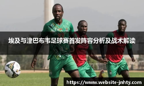 埃及与津巴布韦足球赛首发阵容分析及战术解读