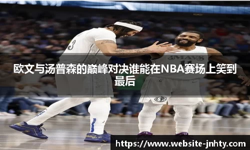 欧文与汤普森的巅峰对决谁能在NBA赛场上笑到最后