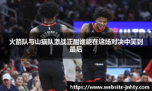 火箭队与山猫队激战正酣谁能在这场对决中笑到最后
