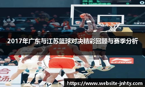 2017年广东与江苏篮球对决精彩回顾与赛季分析